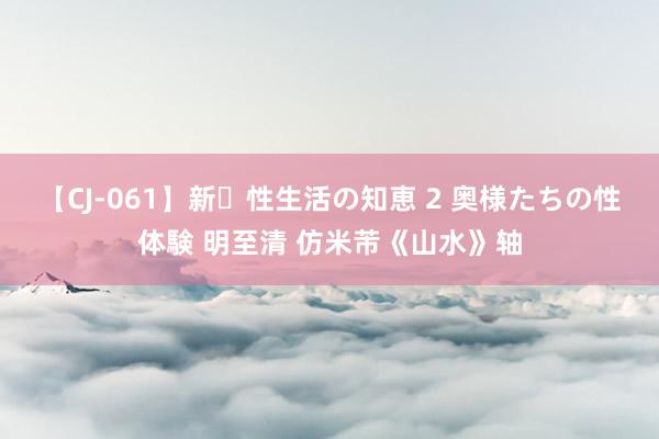 【CJ-061】新・性生活の知恵 2 奥様たちの性体験 明至清 仿米芾《山水》轴