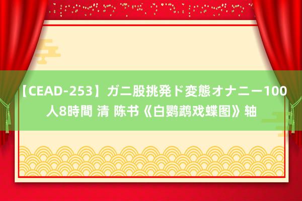 【CEAD-253】ガニ股挑発ド変態オナニー100人8時間 清 陈书《白鹦鹉戏蝶图》轴