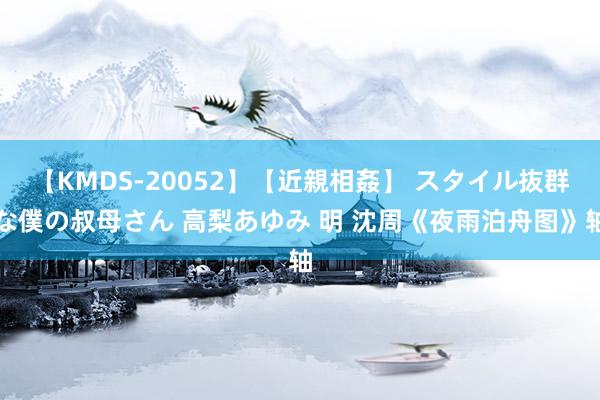 【KMDS-20052】【近親相姦】 スタイル抜群な僕の叔母さん 高梨あゆみ 明 沈周《夜雨泊舟图》轴