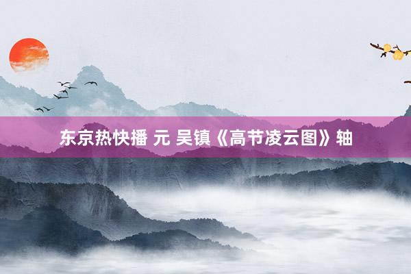 东京热快播 元 吴镇《高节凌云图》轴