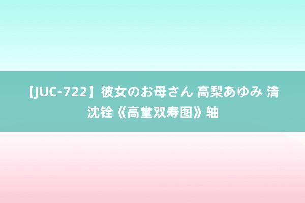 【JUC-722】彼女のお母さん 高梨あゆみ 清 沈铨《高堂双寿图》轴