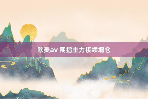 欧美av 期指主力接续增仓