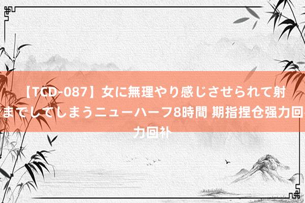 【TCD-087】女に無理やり感じさせられて射精までしてしまうニューハーフ8時間 期指捏仓强力回补