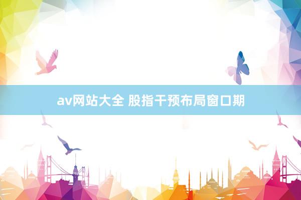 av网站大全 股指干预布局窗口期