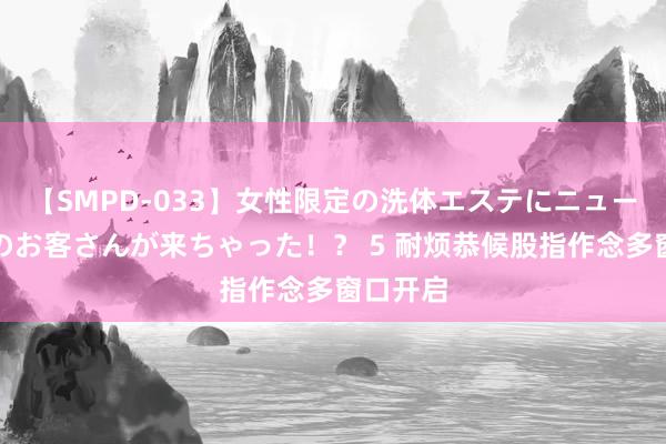 【SMPD-033】女性限定の洗体エステにニューハーフのお客さんが来ちゃった！？ 5 耐烦恭候股指作念多窗口开启