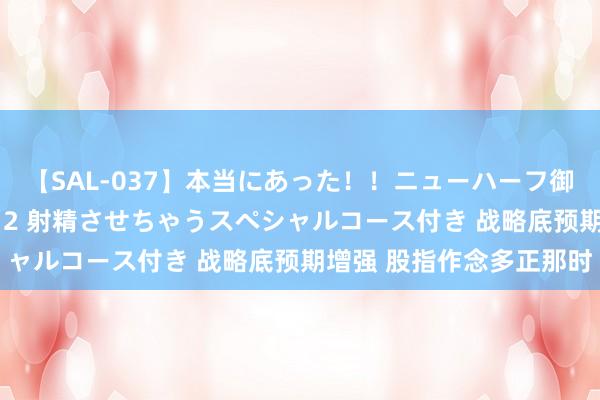 【SAL-037】本当にあった！！ニューハーフ御用達 性感エステサロン 2 射精させちゃうスペシャルコース付き 战略底预期增强 股指作念多正那时