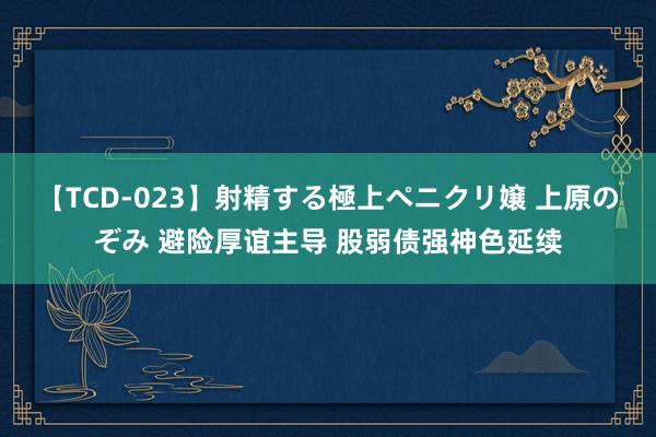 【TCD-023】射精する極上ペニクリ嬢 上原のぞみ 避险厚谊主导 股弱债强神色延续