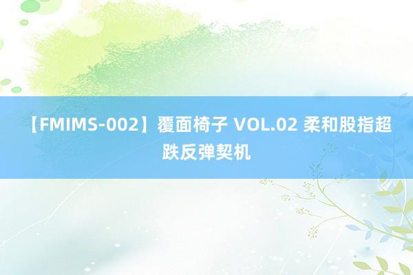 【FMIMS-002】覆面椅子 VOL.02 柔和股指超跌反弹契机