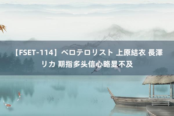 【FSET-114】ベロテロリスト 上原結衣 長澤リカ 期指多头信心略显不及