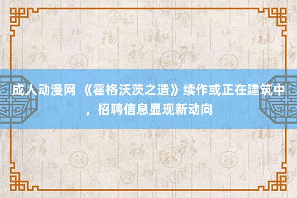 成人动漫网 《霍格沃茨之遗》续作或正在建筑中，招聘信息显现新动向