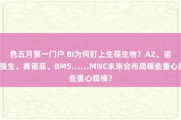 色五月第一门户 BI为何盯上生葆生物？AZ、诺华、强生、赛诺菲、BMS……MNC未来会布局哪些重心规模？