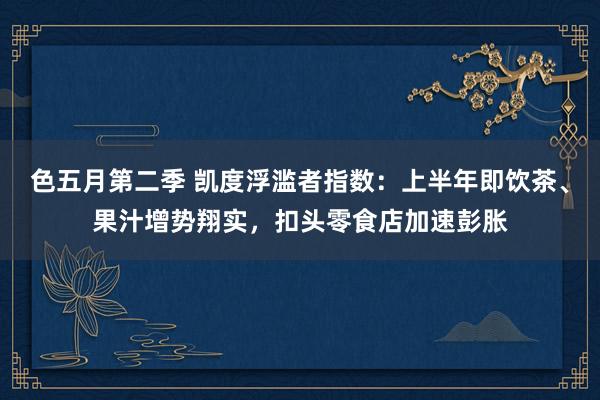 色五月第二季 凯度浮滥者指数：上半年即饮茶、果汁增势翔实，扣头零食店加速彭胀