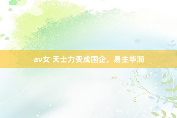 av女 天士力变成国企，易主华润