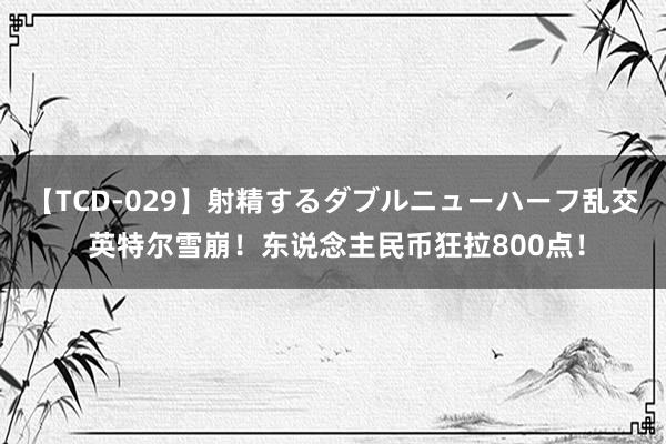 【TCD-029】射精するダブルニューハーフ乱交 英特尔雪崩！东说念主民币狂拉800点！