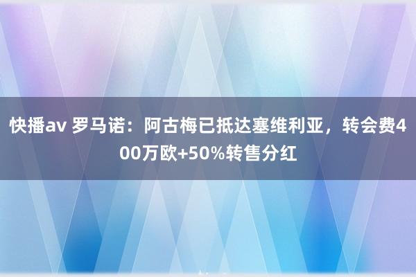 快播av 罗马诺：阿古梅已抵达塞维利亚，转会费400万欧+50%转售分红