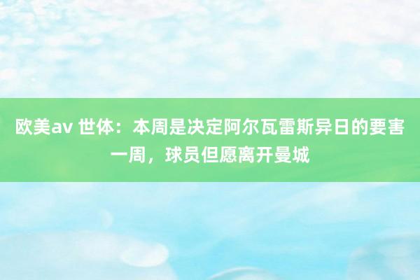 欧美av 世体：本周是决定阿尔瓦雷斯异日的要害一周，球员但愿离开曼城