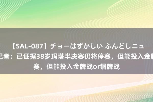 【SAL-087】チョーはずかしい ふんどしニューハーフ 2 记者：已证据38岁玛塔半决赛仍将停赛，但能投入金牌战or铜牌战