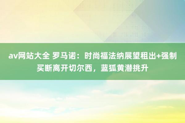 av网站大全 罗马诺：时尚福法纳展望租出+强制买断离开切尔西，蓝狐黄潜挑升