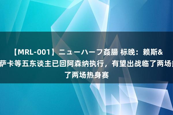 【MRL-001】ニューハーフ姦腸 标晚：赖斯&萨卡等五东谈主已回阿森纳执行，有望出战临了两场热身赛