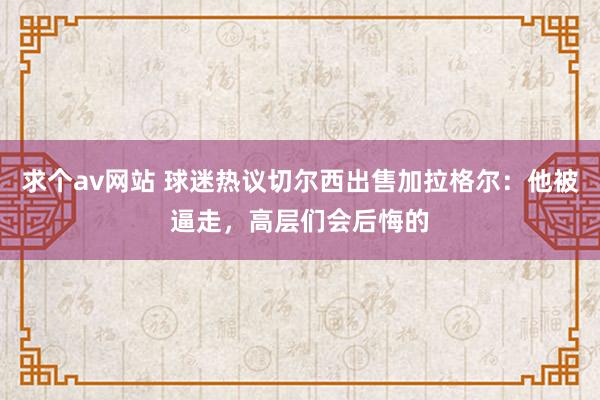 求个av网站 球迷热议切尔西出售加拉格尔：他被逼走，高层们会后悔的