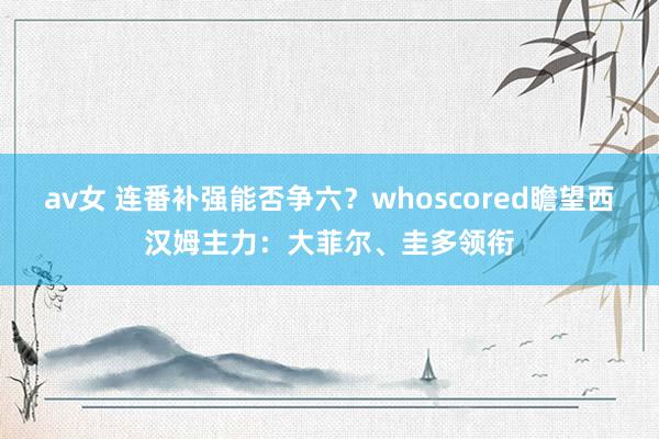 av女 连番补强能否争六？whoscored瞻望西汉姆主力：大菲尔、圭多领衔