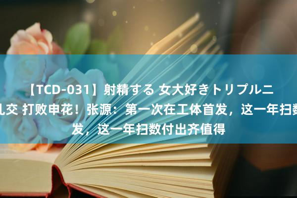 【TCD-031】射精する 女大好きトリプルニューハーフ乱交 打败申花！张源：第一次在工体首发，这一年扫数付出齐值得