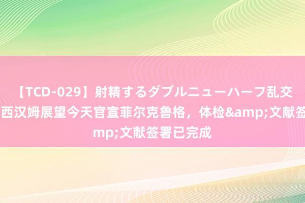 【TCD-029】射精するダブルニューハーフ乱交 罗马诺：西汉姆展望今天官宣菲尔克鲁格，体检&文献签署已完成