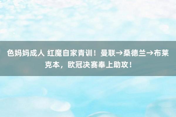 色妈妈成人 红魔自家青训！曼联→桑德兰→布莱克本，欧冠决赛奉上助攻！