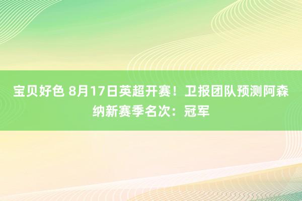 宝贝好色 8月17日英超开赛！卫报团队预测阿森纳新赛季名次：冠军