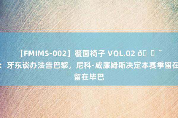 【FMIMS-002】覆面椅子 VOL.02 ?科贝：牙东谈办法告巴黎，尼科-威廉姆斯决定本赛季留在毕巴