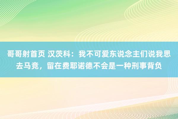 哥哥射首页 汉茨科：我不可爱东说念主们说我思去马竞，留在费耶诺德不会是一种刑事背负