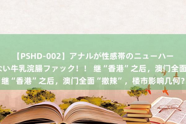 【PSHD-002】アナルが性感帯のニューハーフ美女が泣くまでやめない牛乳浣腸ファック！！ 继“香港”之后，澳门全面“撤辣”，楼市影响几何？