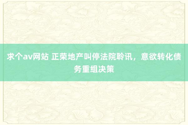 求个av网站 正荣地产叫停法院聆讯，意欲转化债务重组决策