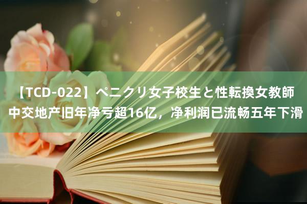 【TCD-022】ペニクリ女子校生と性転換女教師 中交地产旧年净亏超16亿，净利润已流畅五年下滑