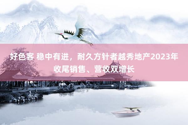 好色客 稳中有进，耐久方针者越秀地产2023年收尾销售、营收双增长