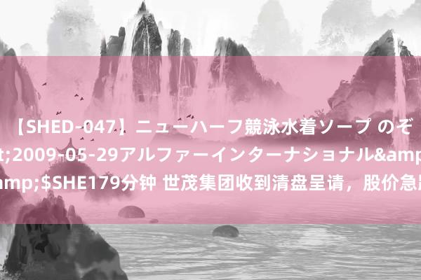 【SHED-047】ニューハーフ競泳水着ソープ のぞみ＆葵</a>2009-05-29アルファーインターナショナル&$SHE179分钟 世茂集团收到清盘呈请，股价急跌近15%市值不及15亿港元