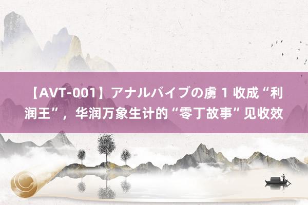 【AVT-001】アナルバイブの虜 1 收成“利润王”，华润万象生计的“零丁故事”见收效