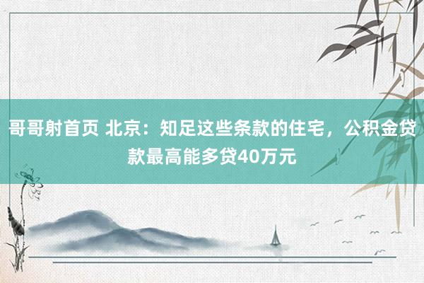 哥哥射首页 北京：知足这些条款的住宅，公积金贷款最高能多贷40万元