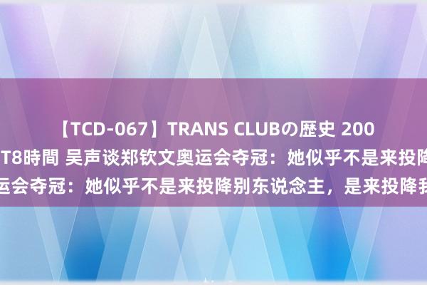 【TCD-067】TRANS CLUBの歴史 2008～2011 44タイトルBEST8時間 吴声谈郑钦文奥运会夺冠：她似乎不是来投降别东说念主，是来投降我方的