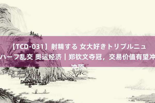 【TCD-031】射精する 女大好きトリプルニューハーフ乱交 奥运经济｜郑钦文夺冠，交易价值有望冲顶