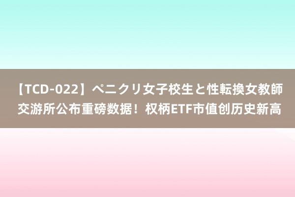 【TCD-022】ペニクリ女子校生と性転換女教師 交游所公布重磅数据！权柄ETF市值创历史新高