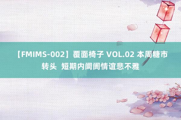 【FMIMS-002】覆面椅子 VOL.02 本周糖市转头  短期内阛阓情谊悲不雅