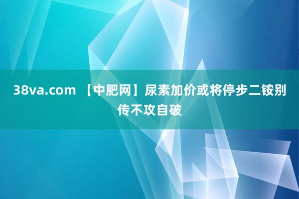 38va.com 【中肥网】尿素加价或将停步　二铵别传不攻自破