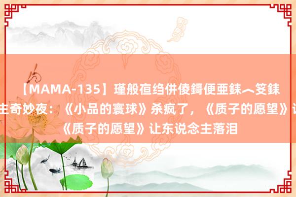 【MAMA-135】瑾般亱绉併倰鎶便亜銇︿笅銇曘亜 喜东说念主奇妙夜：《小品的寰球》杀疯了，《质子的愿望》让东说念主落泪