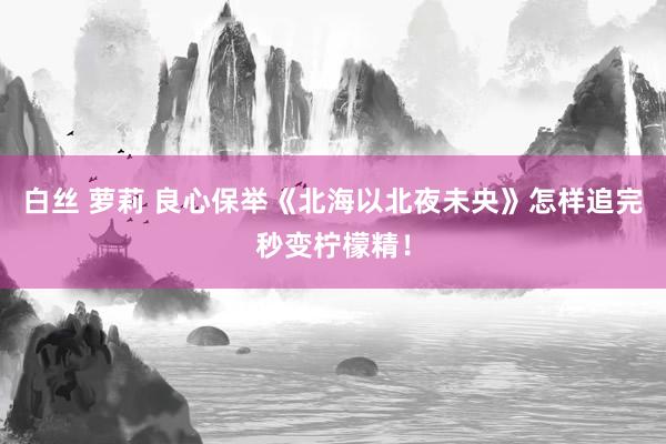 白丝 萝莉 良心保举《北海以北夜未央》怎样追完秒变柠檬精！