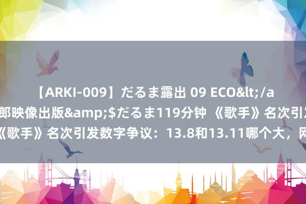 【ARKI-009】だるま露出 09 ECO</a>2008-06-19桃太郎映像出版&$だるま119分钟 《歌手》名次引发数字争议：13.8和13.11哪个大，网友吵翻天……