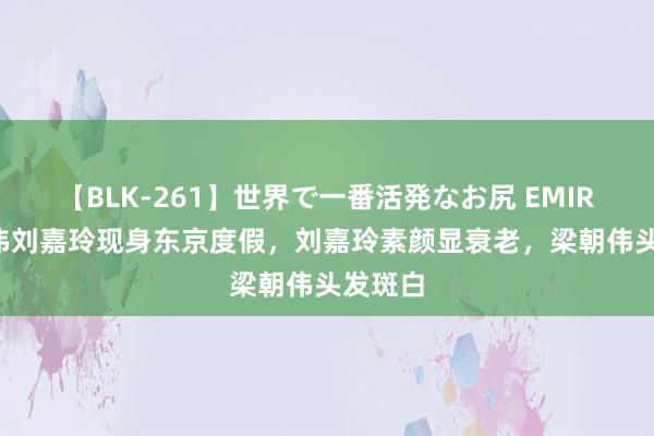 【BLK-261】世界で一番活発なお尻 EMIRI 梁朝伟刘嘉玲现身东京度假，刘嘉玲素颜显衰老，梁朝伟头发斑白