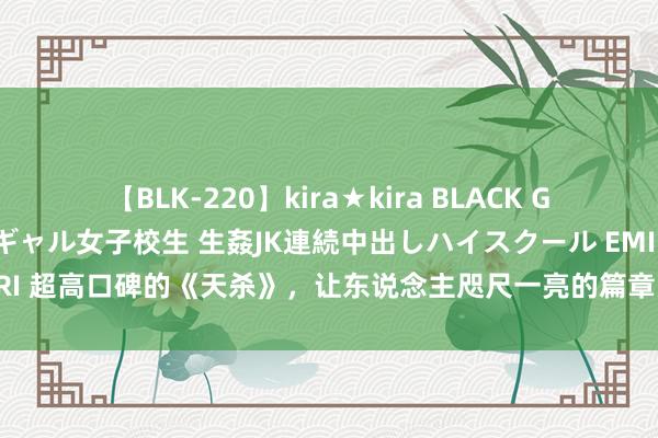 【BLK-220】kira★kira BLACK GAL 留年5年目のお姉黒ギャル女子校生 生姦JK連続中出しハイスクール EMIRI 超高口碑的《天杀》，让东说念主咫尺一亮的篇章，别心动了，人人齐在追！