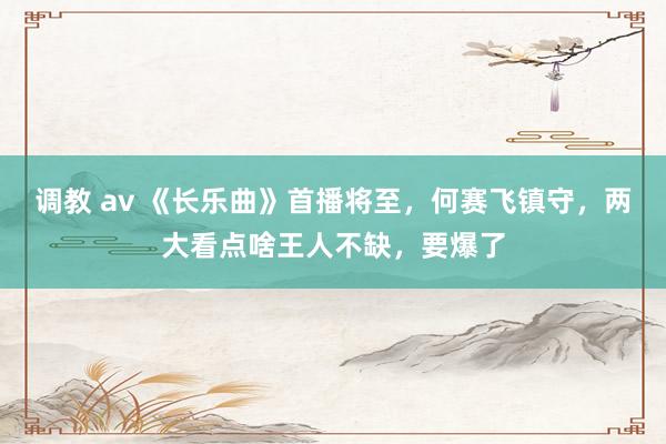 调教 av 《长乐曲》首播将至，何赛飞镇守，两大看点啥王人不缺，要爆了