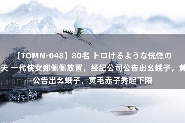 【TOMN-048】80名 トロけるような恍惚の表情 クンニ激昇天 一代侠女郑佩佩放置，经纪公司公告出幺蛾子，黄毛赤子秀起下限